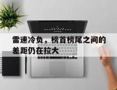 乐鱼体育app-雷速冷负，榜首榜尾之间的差距仍在拉大的简单介绍