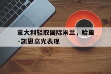 乐鱼-包含意大利轻取国际米兰，哈里·凯恩高光表现的词条