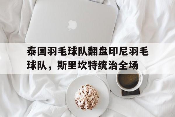 乐鱼 vip 注册-包含泰国羽毛球队翻盘印尼羽毛球队,斯里坎特统治全场的词条